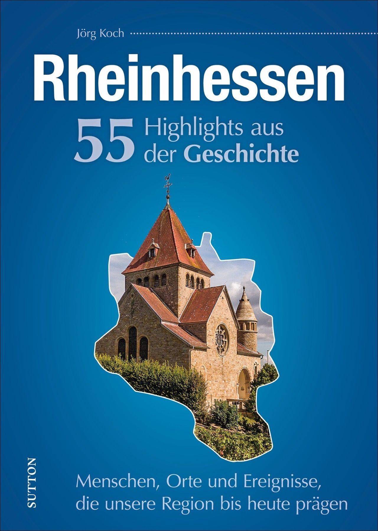 Rheinhessen. 55 Highlights aus der Geschichte Menschen, Orte und Ereignisse, die unsere Region bis heute prägen