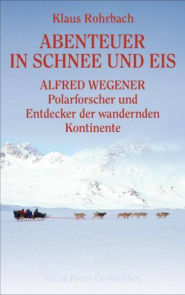 Abenteuer in Schnee und Eis Alfred Wegener - Polarforscher und Entdecker der wandernden Kontinente