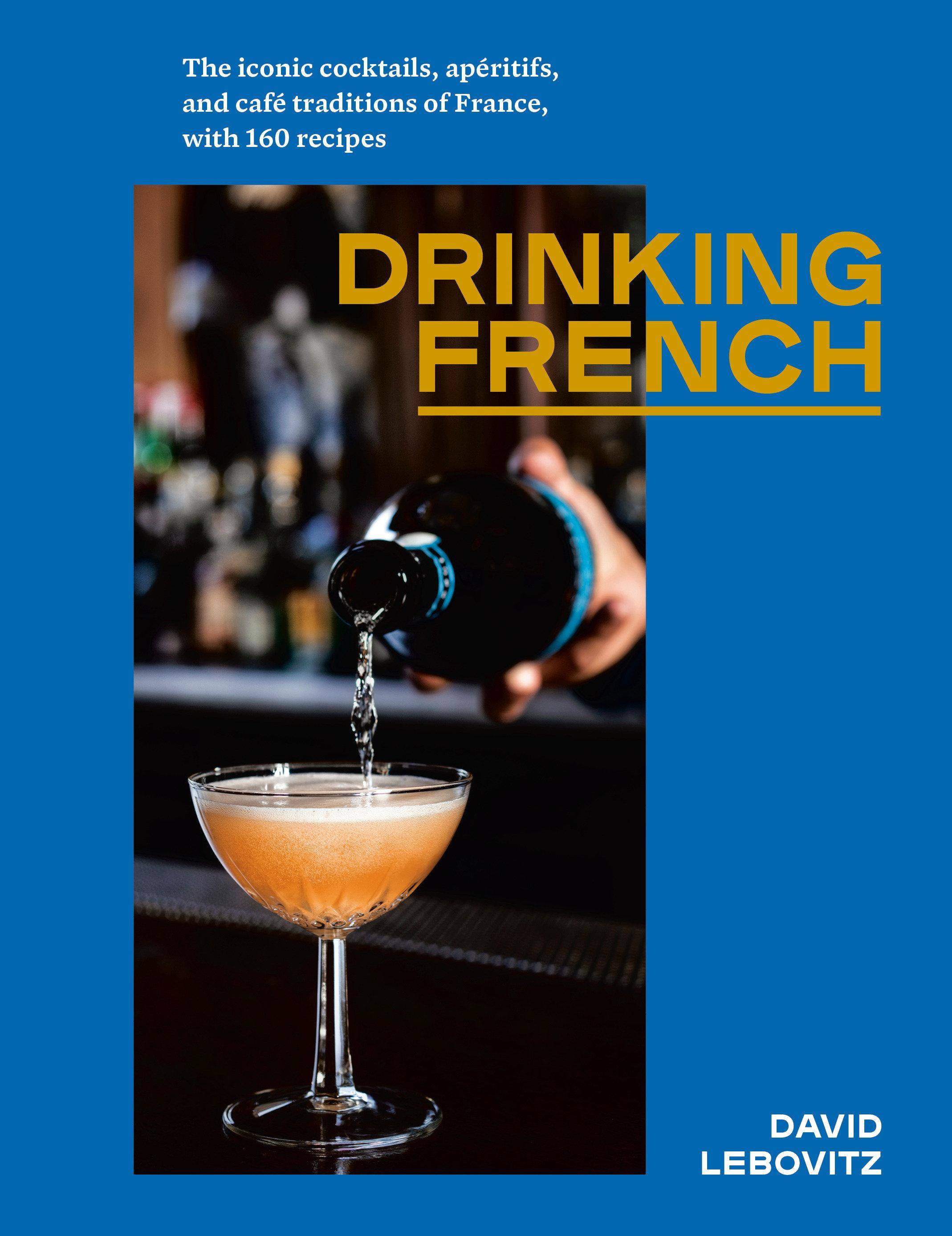 Drinking French The Iconic Cocktails, Apéritifs, and Café Traditions of France, with 160 Recipes