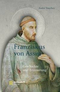 Franziskus von Assisi Geschichte und Erinnerung. Ausgezeichnet mit dem Prix Chateaubriand 2010