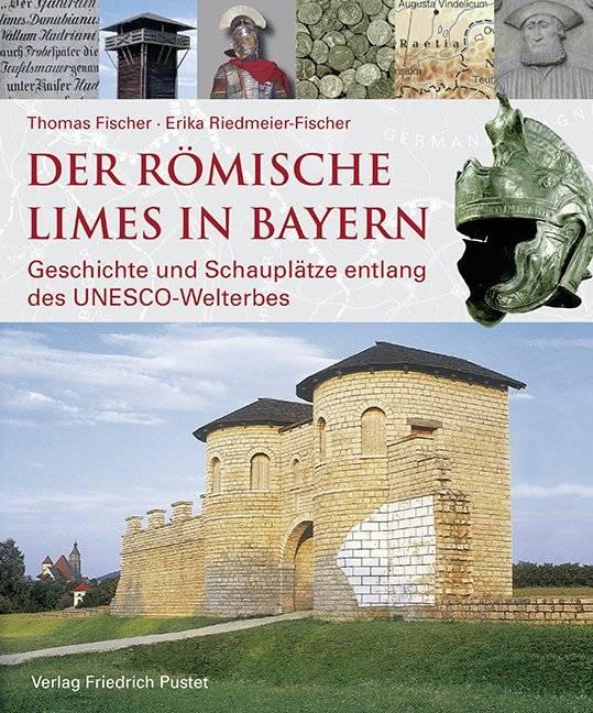 Der römische Limes in Bayern Geschichte und Schauplätze entlang des UNESCO-Welterbes