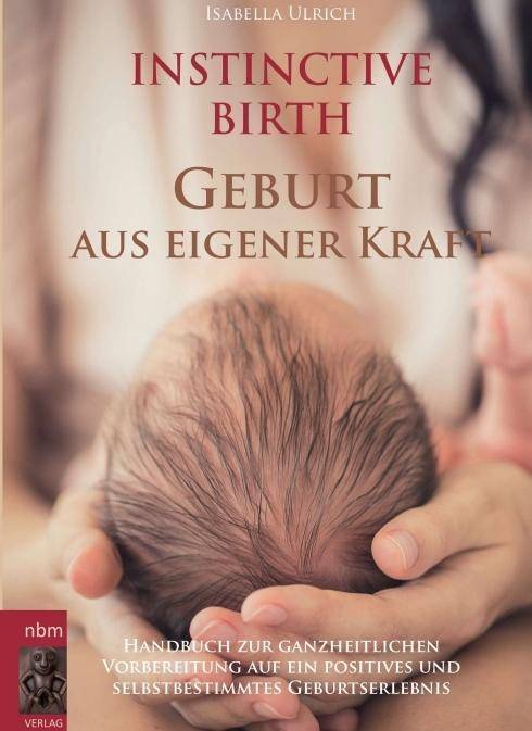 INSTINCTIVE BIRTH - Geburt aus eigener Kraft Handbuch zur ganzheitlichen Vorbereitung auf ein positives und selbstbestimmtes Geburtserlebnis