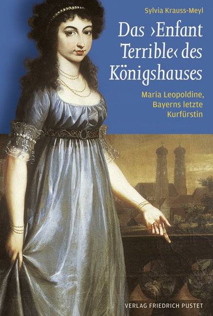 Das Enfant Terrible des Königshauses Maria Leopoldine, Bayerns letzte Kurfürstin