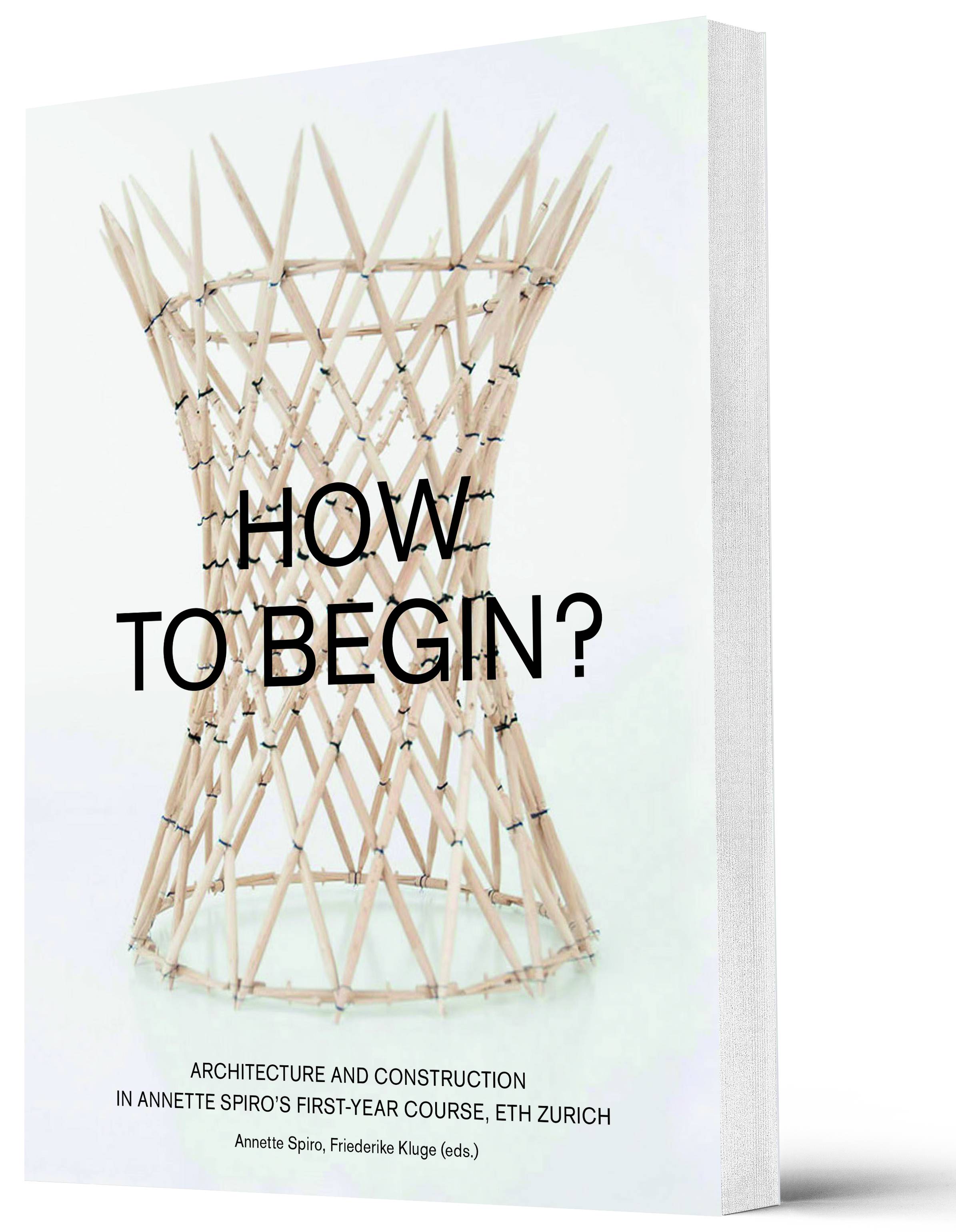 How to Begin? Architecture and Construction in Annette Spiro's First-Year Course, ETH Zurich Architecture and Construction in Annette Spiro's