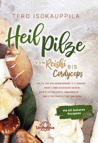 Heilpilze Von Reishi bis Cordyceps - Pilze, die die Abwehrkräfte stärken, Kraft und Ausdauer geben, den Stoffwechsel ankurbeln und stressresistent m