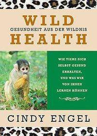 Wild Health Gesundheit aus der Wildnis. Wie Tiere sich selbst gesund erhalten und was wir von ihnen lernen können