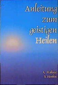 Anleitung zum geistigen Heilen Zur sicheren, einfachen und wirksamen Entwicklung des geistigen Heilpotentials