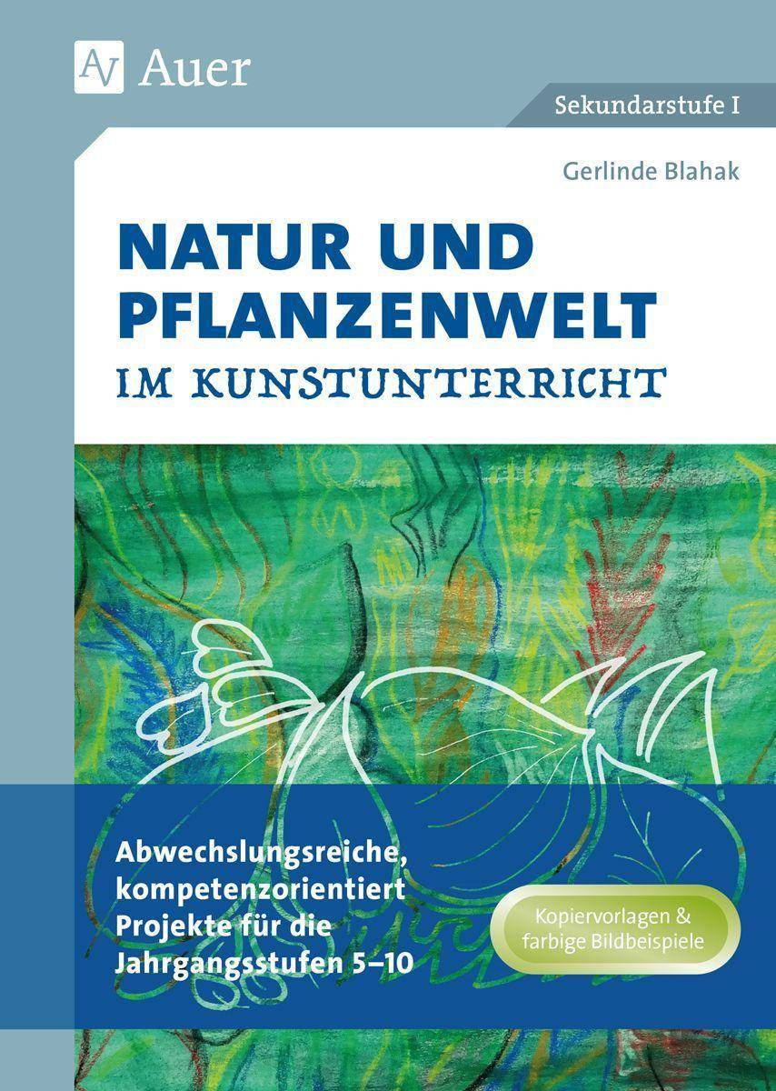 Natur und Pflanzenwelt im Kunstunterricht Abwechslungsreiche, kompetenzorientierte Projekte für die Jahrgangsstufen 5-10 (5. bis 10. Klasse)