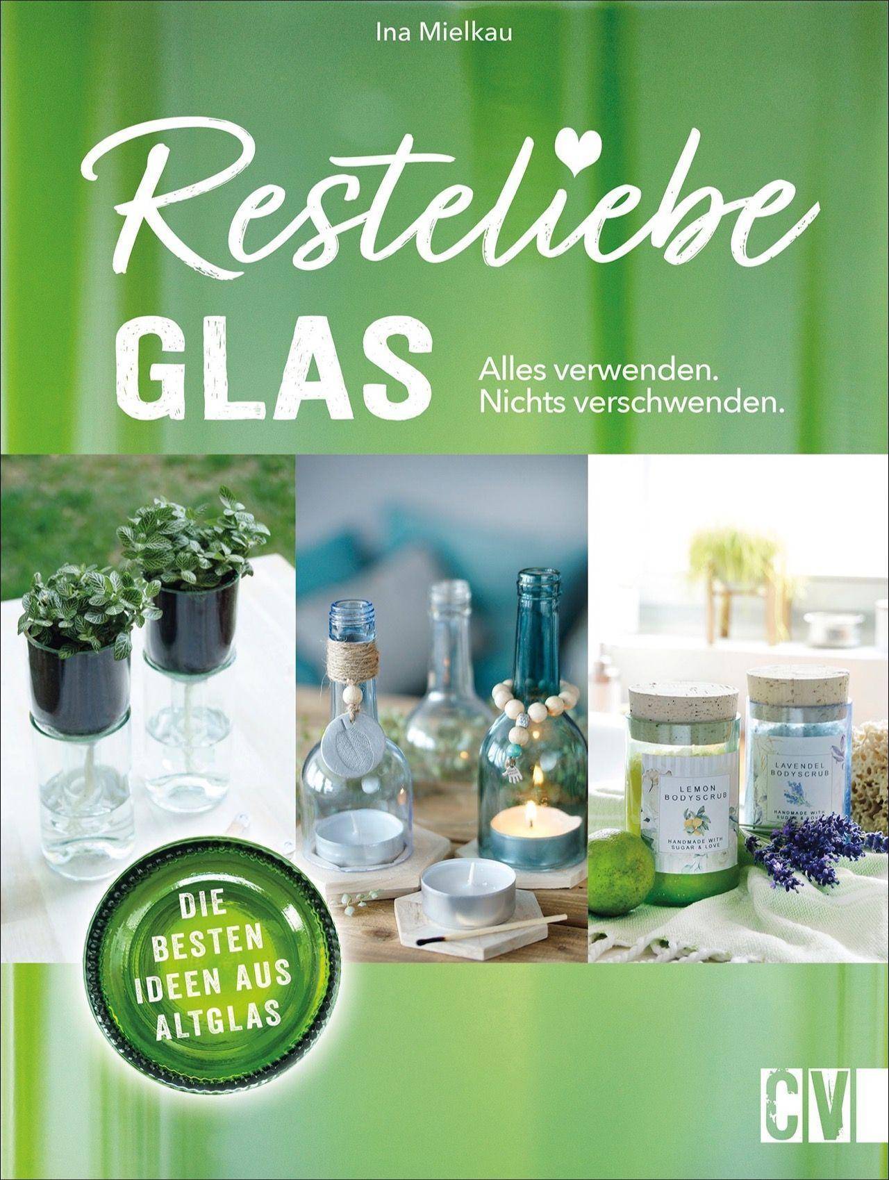 Resteliebe Glas - Alles verwenden, nichts verschwenden! Die besten Ideen aus Altglas