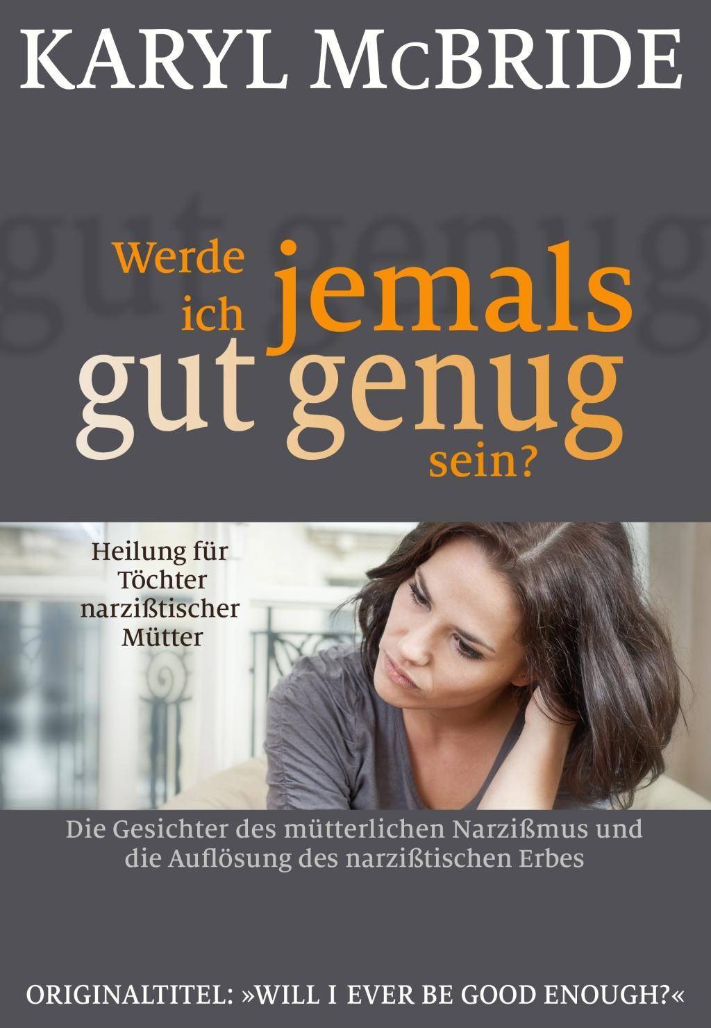 Werde ich jemals gut genug sein? Heilung für Töchter narzißtischer Mütter. Die Gesichter des mütterlichen Narzißmus und die Auflösung des narzi