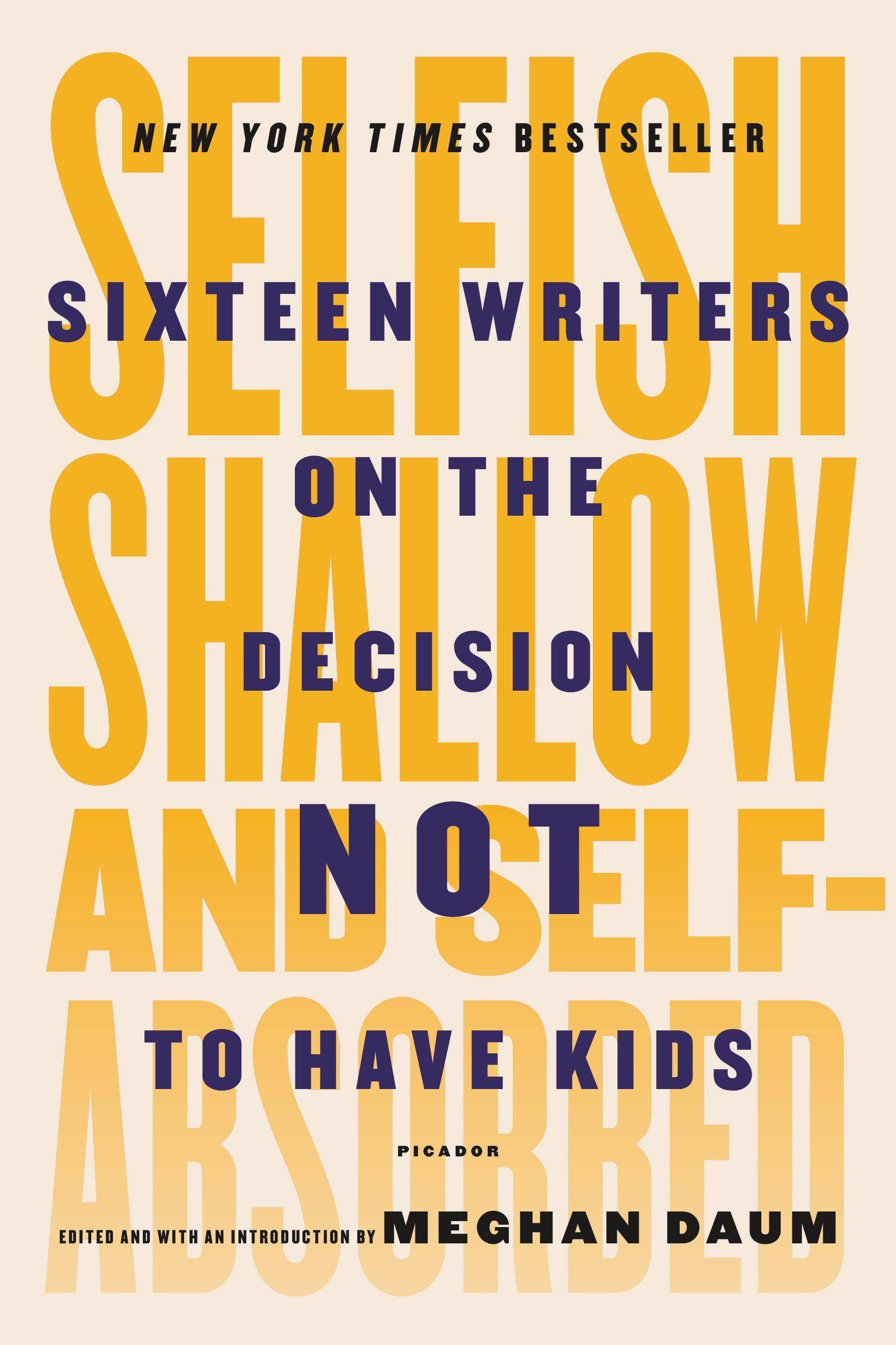 Selfish, Shallow, and Self-Absorbed Sixteen Writers on the Decision Not to Have Kids