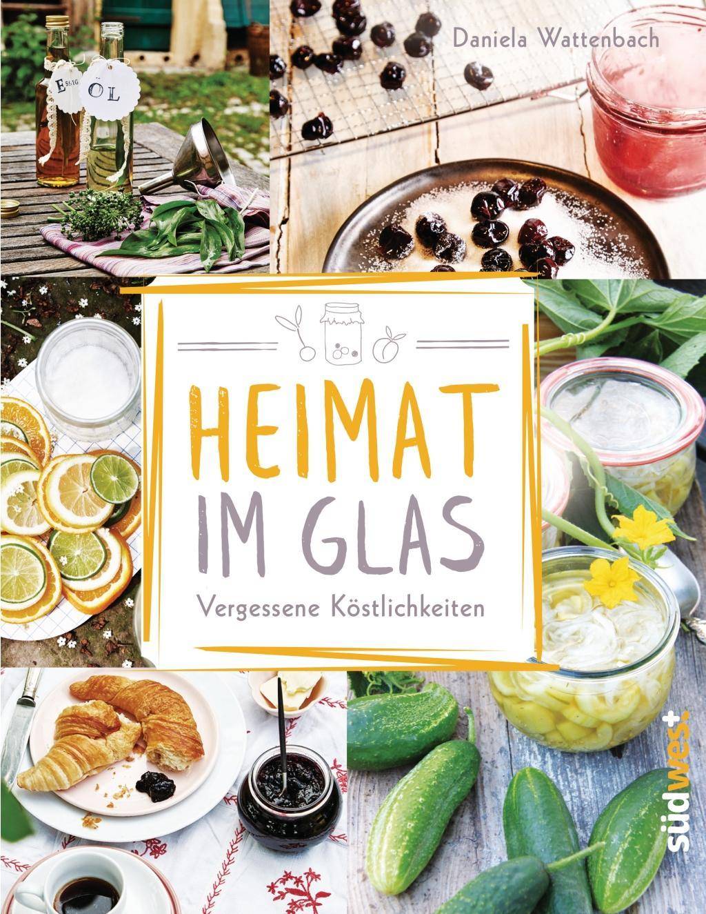 Heimat im Glas Vergessene Köstlichkeiten - Wiederentdeckte Rezepte zum Verarbeiten und Einmachen von Obst, Gemüse und Kräutern aus dem Garten