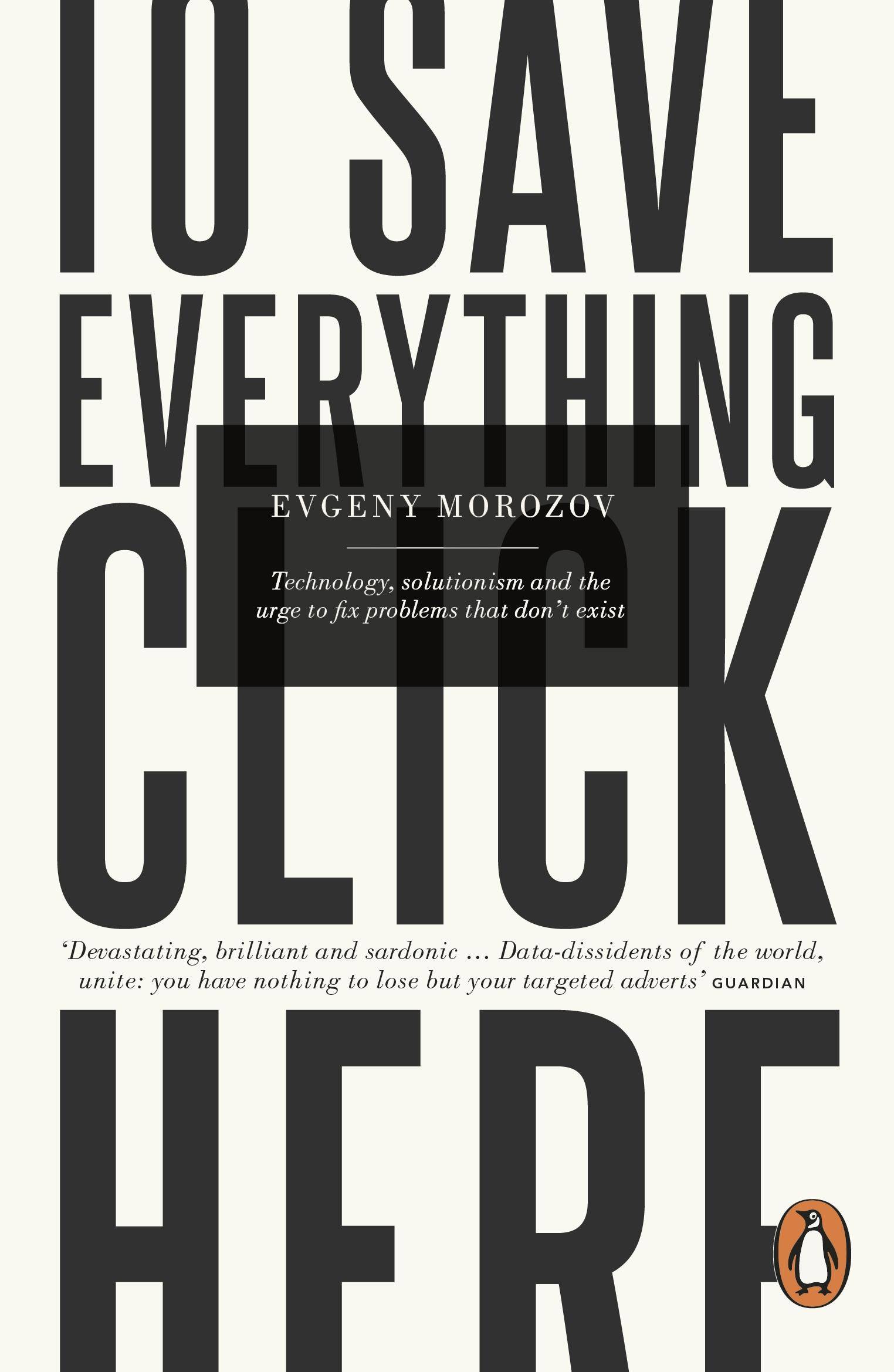 To Save Everything, Click Here Technology, Solutionism, and the Urge to Fix Problems that Don't Exist
