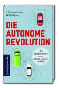 Die autonome Revolution Wie selbstfahrende Autos unsere Welt erobern. Nachhaltige Verkehrsentwicklung durch autonomes Fahren: das müssen Automobil-in
