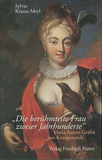 Die berühmteste Frau zweier Jahrhunderte Maria Aurora Gräfin von Königsmarck (1662-1728)