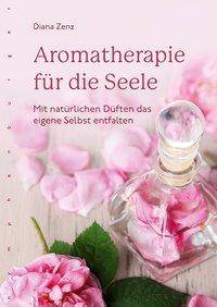 Aromatherapie für die Seele Mit natürlichen Düften das eigene Selbst entfalten
