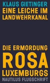 Eine Leiche im Landwehrkanal. Die Ermordung Rosa Luxemburgs Die Ermordung Rosa Luxemburgs