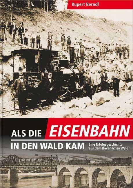 Als die Eisenbahn in den Wald kam Eine Erfolgsgeschichte aus dem Bayerischen Wald