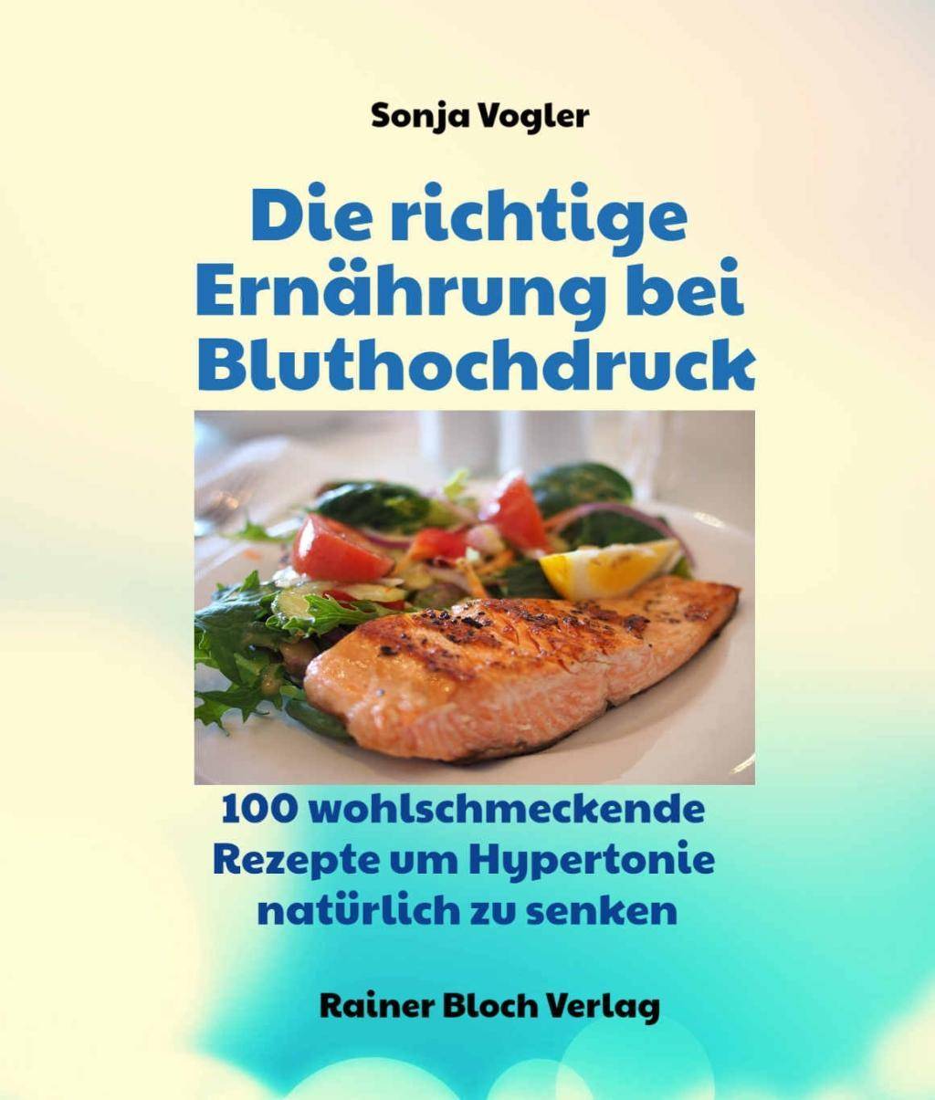 Die richtige Ernährung bei Bluthochdruck 130 wohlschmeckende Kochrezepte um Hypertonie natürlich zu senken