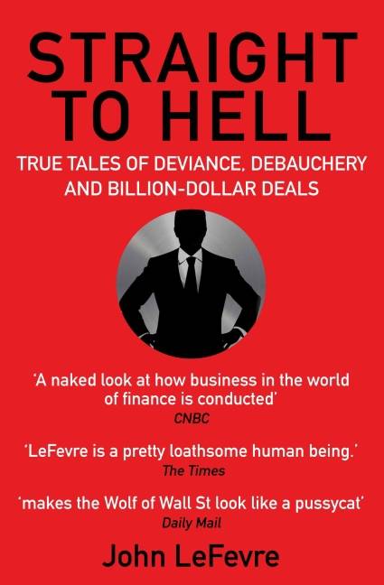 Straight to Hell True Tales of Deviance, Debauchery and Billion-Dollar Deals