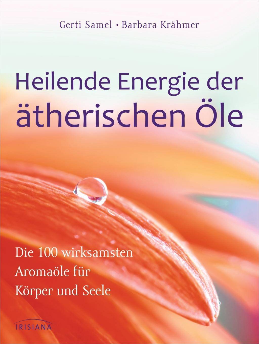 Heilende Energie der ätherischen Öle Die 100 wirksamsten Aromaöle für Körper und Seele