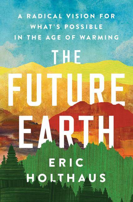 The Future Earth A Radical Vision for What's Possible in the Age of Warming