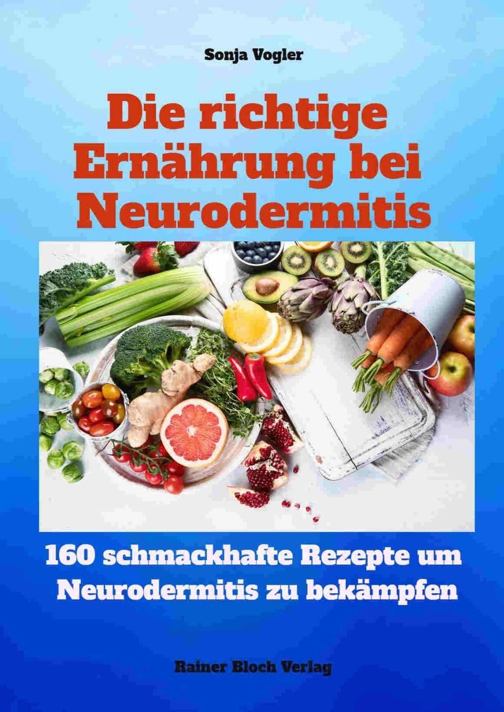 Die richtige Ernährung bei Neurodermitis 160 schmackhafte Rezepte um Neurodermitis zu bekämpfen