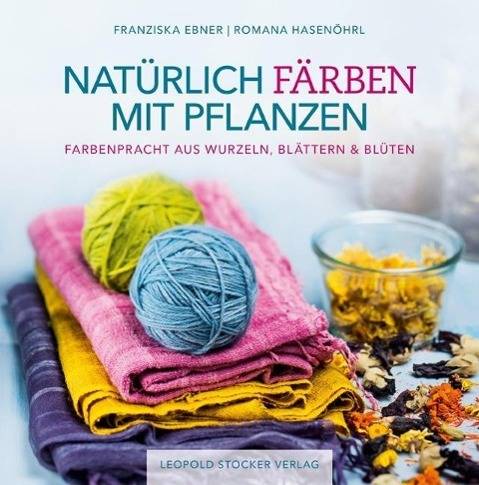 Natürlich färben mit Pflanzen Farbenpracht aus Wurzeln, Blättern & Blüten