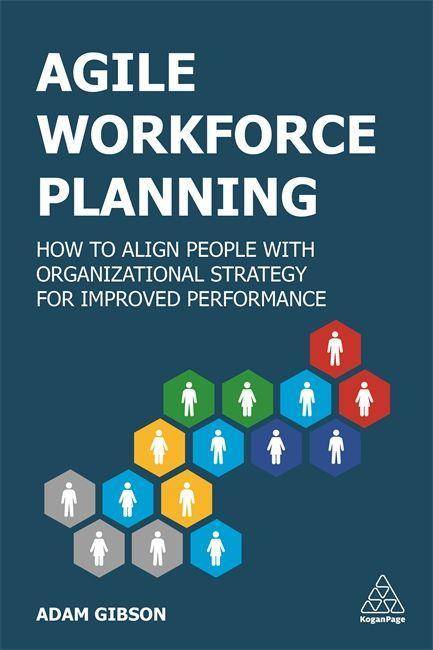 Agile Workforce Planning How to Align People with Organizational Strategy for Improved Performance