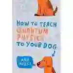How to Teach Quantum Physics to Your Dog How to Teach Quantum Physics to Your Dog