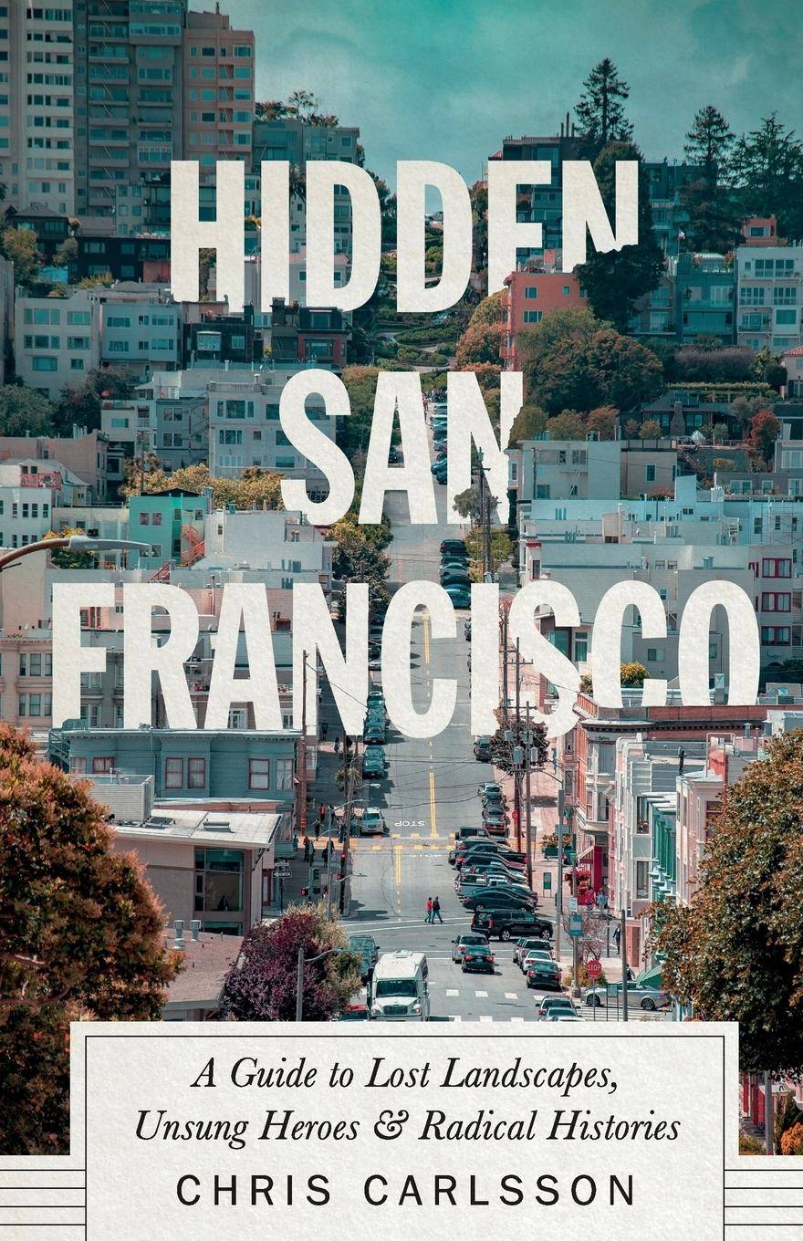 Hidden San Francisco A Guide to Lost Landscapes, Unsung Heroes & Radical Histories