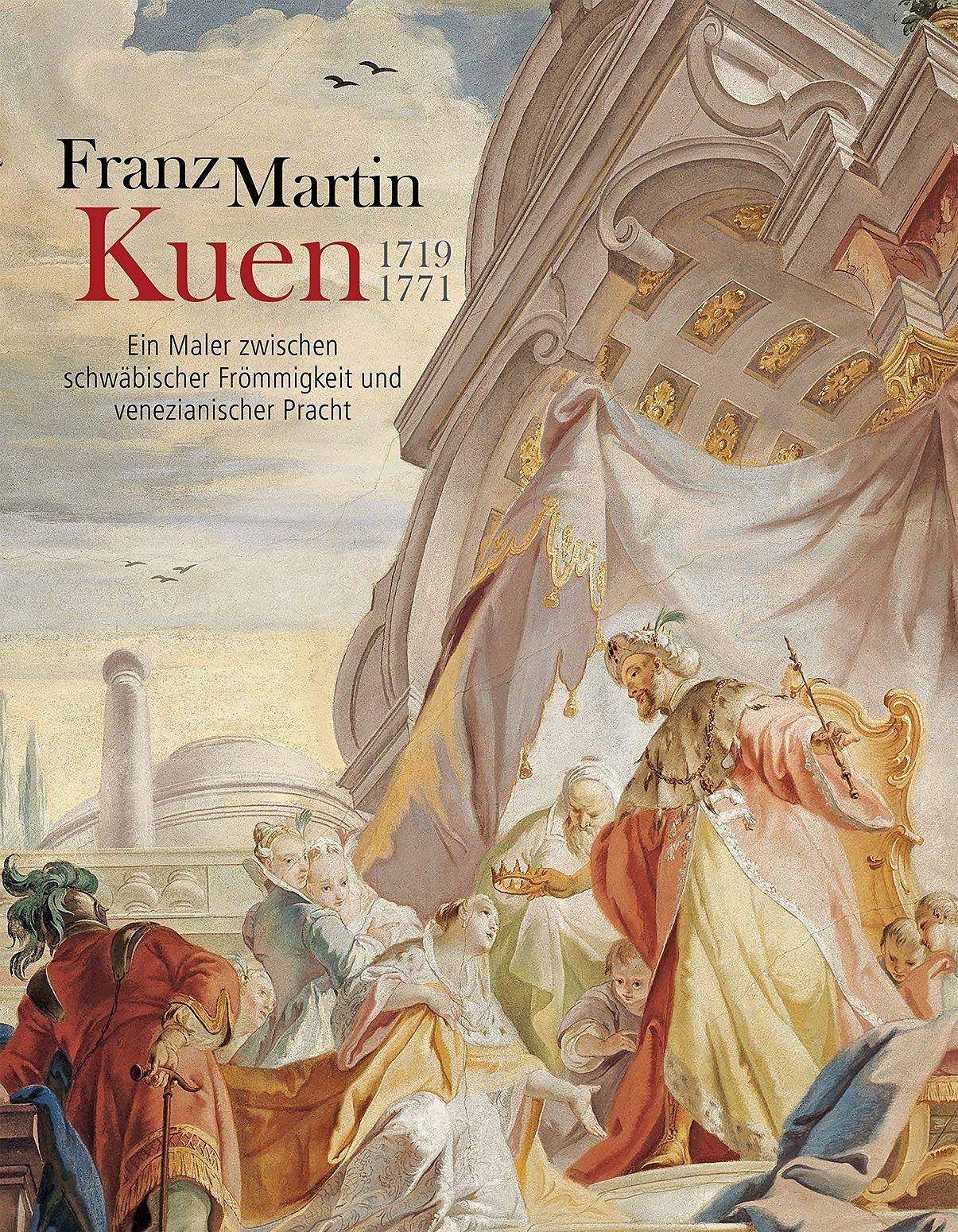 Franz Martin Kuen 1719-1771 Ein Maler zwischen schwäbischer Frömmigkeit und venezianischer Pracht