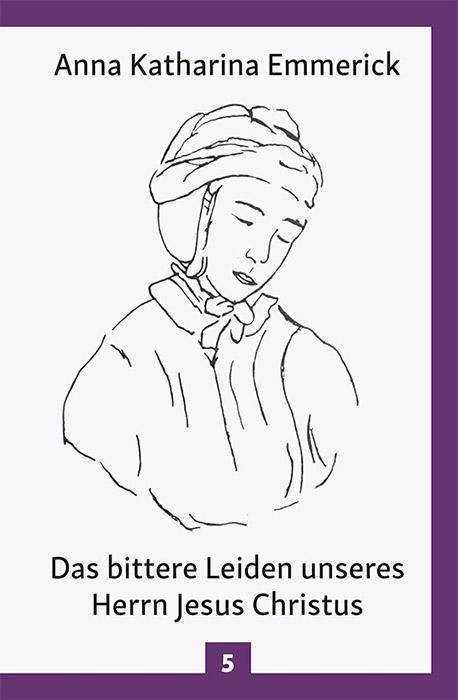 Anna Kathrina Emmerick - Das bittere Leiden unseres Herrn Jesus Christus Nach den Visionen der Anna Kathrina Emmerick. Aufgeschrieben u. m.