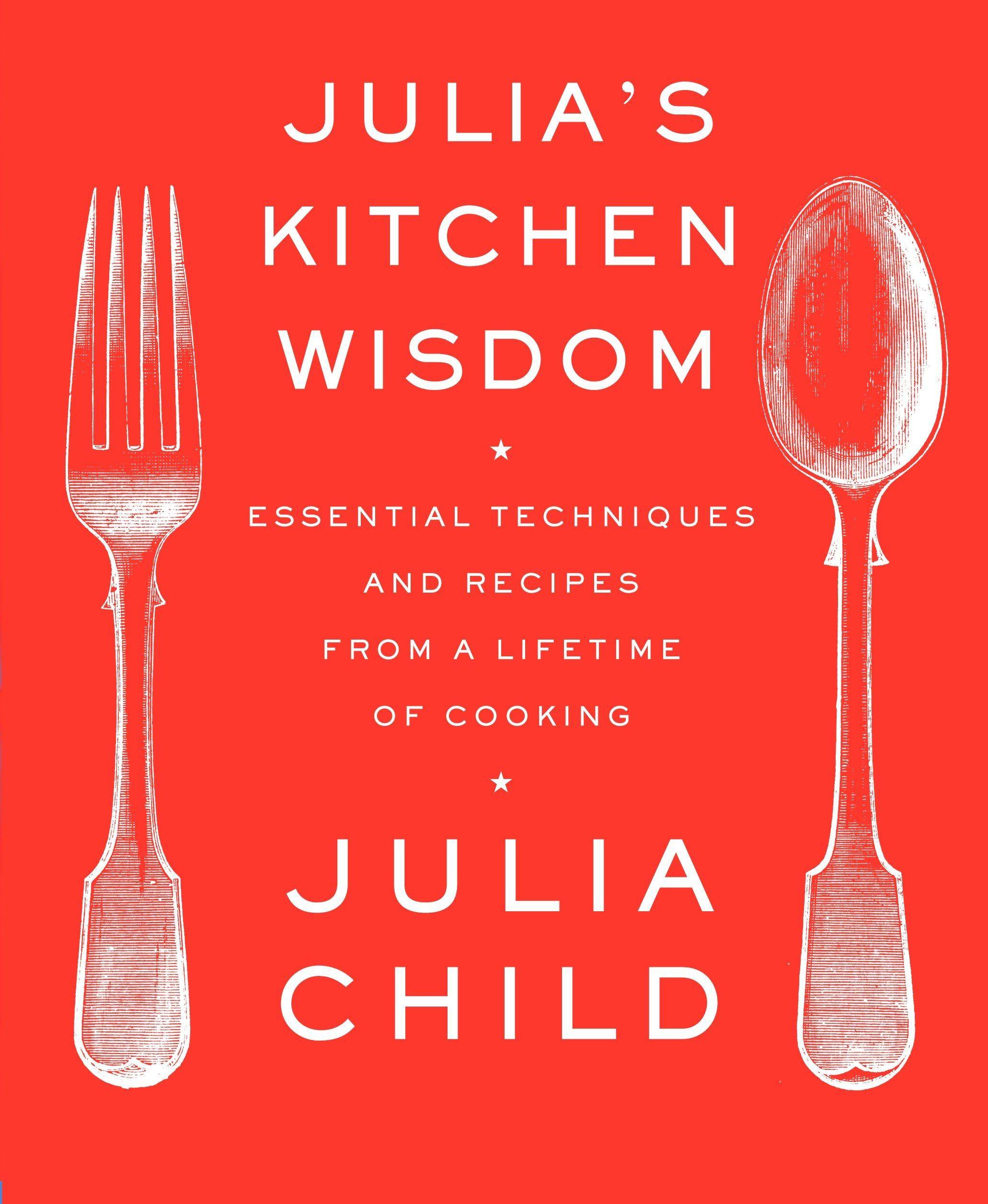 Julia's Kitchen Wisdom Essential Techniques and Recipes from a Lifetime of Cooking: A Cookbook