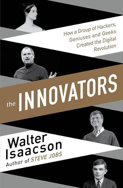The Innovators How a Group of Inventors, Hackers, Geniuses and Geeks Created the Digital Revolution