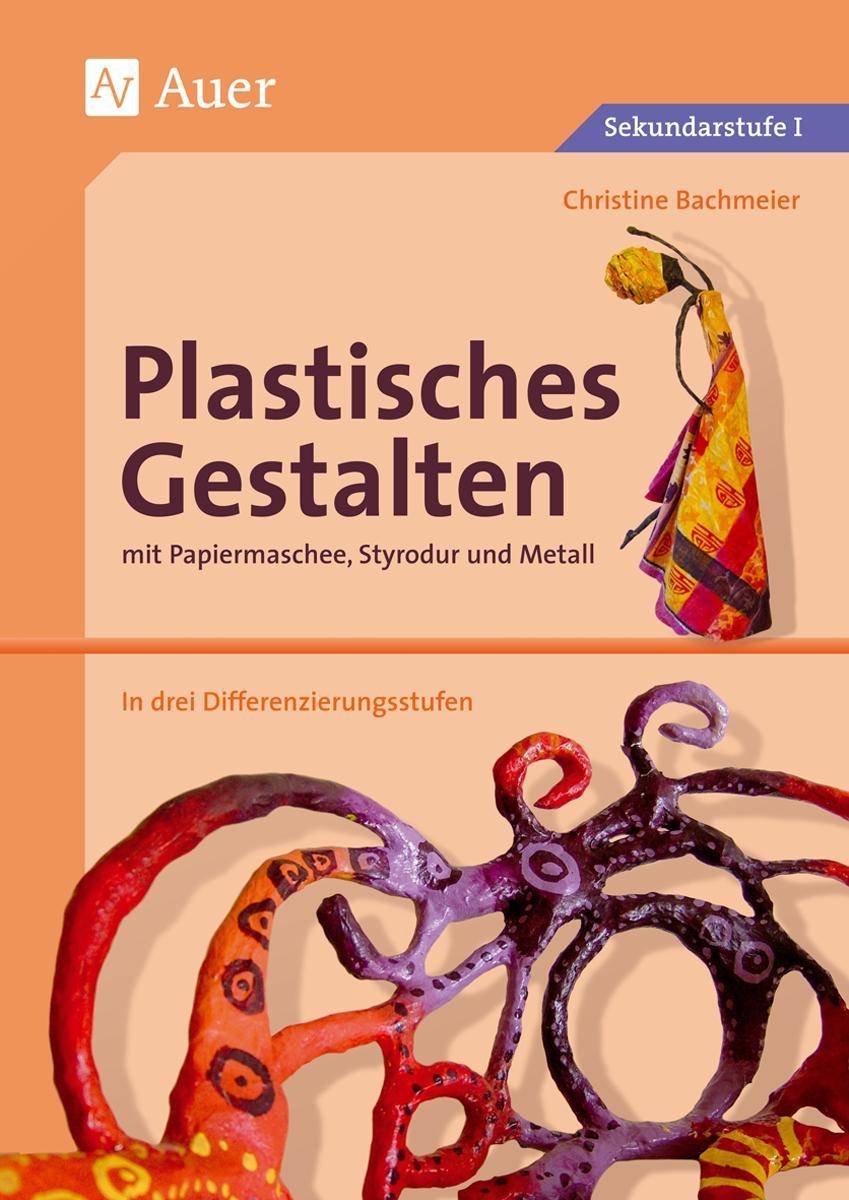 Plastisches Gestalten mit Papiermaschee, Styrodur und Metall Papiermaschee, Styrodur und Metall, über 35 Kunstprojekte in drei