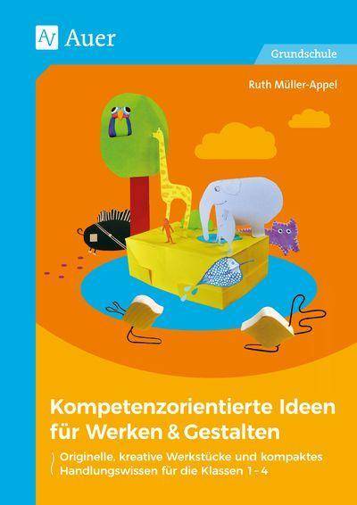 Kompetenzorientierte Ideen für Werken & Gestalten Originelle, kreative Werkstücke und kompaktes Handlungswissen für die Klassen 1-4
