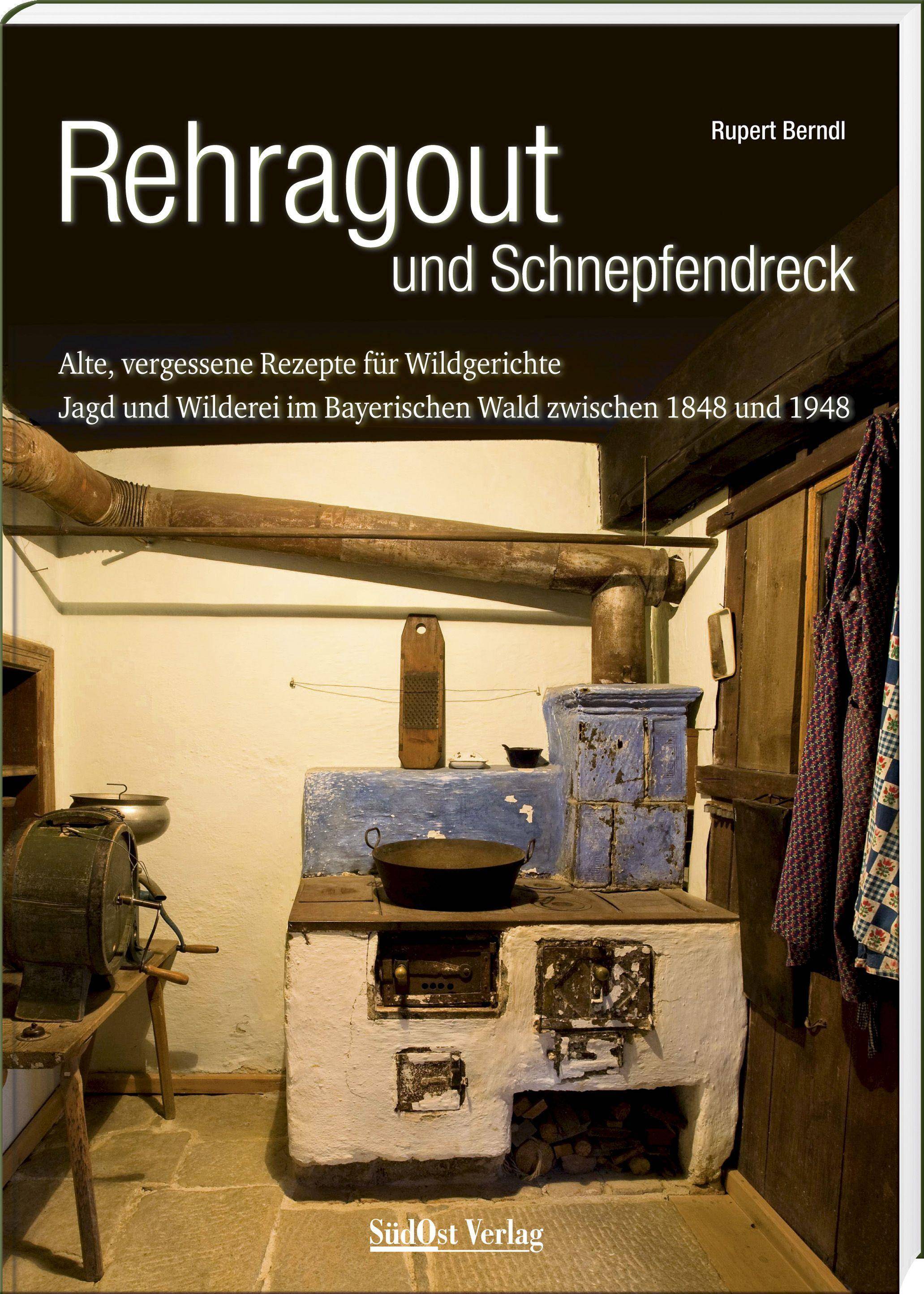 Rehragout und Schnepfendreck Alte, vergessene Rezepte für Wildgerichte. Jagd und Wilderei im Bayerischen Wald zwischen 1848 und 1948