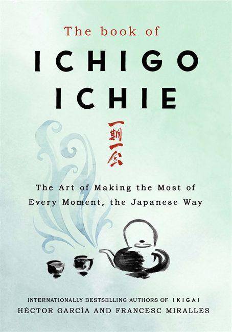 The Book of Ichigo Ichie The Art of Making the Most of Every Moment, the Japanese Way