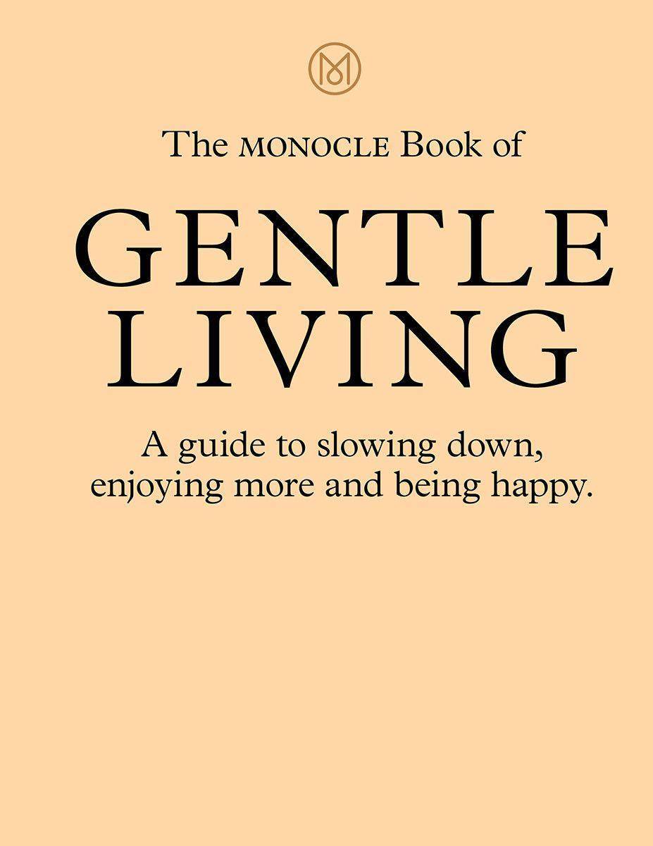 The Monocle Book of Gentle Living A guide to slowing down, enjoying more and being happy