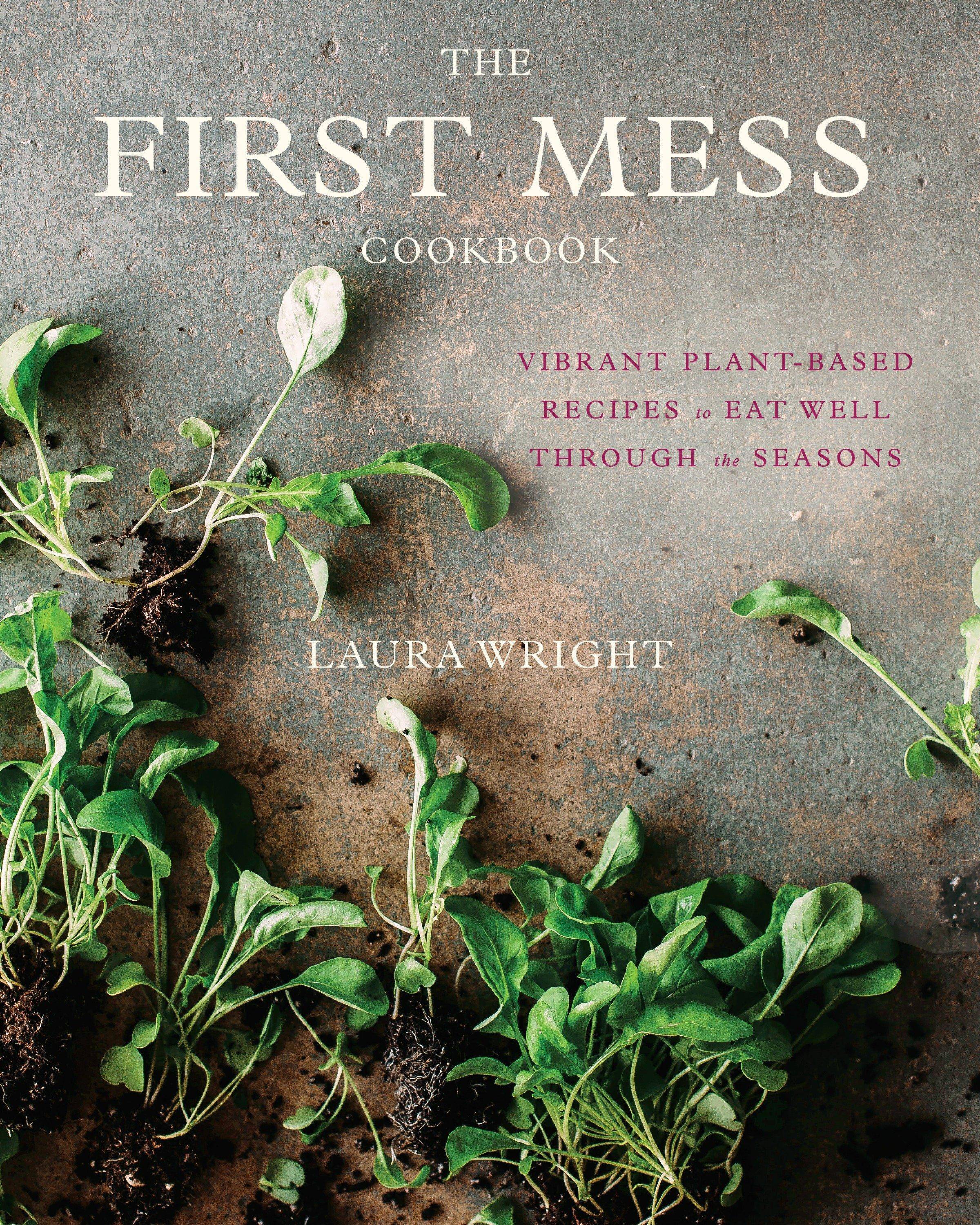 The First Mess Cookbook Vibrant Plant-Based Recipes to Eat Well Through the Seasons