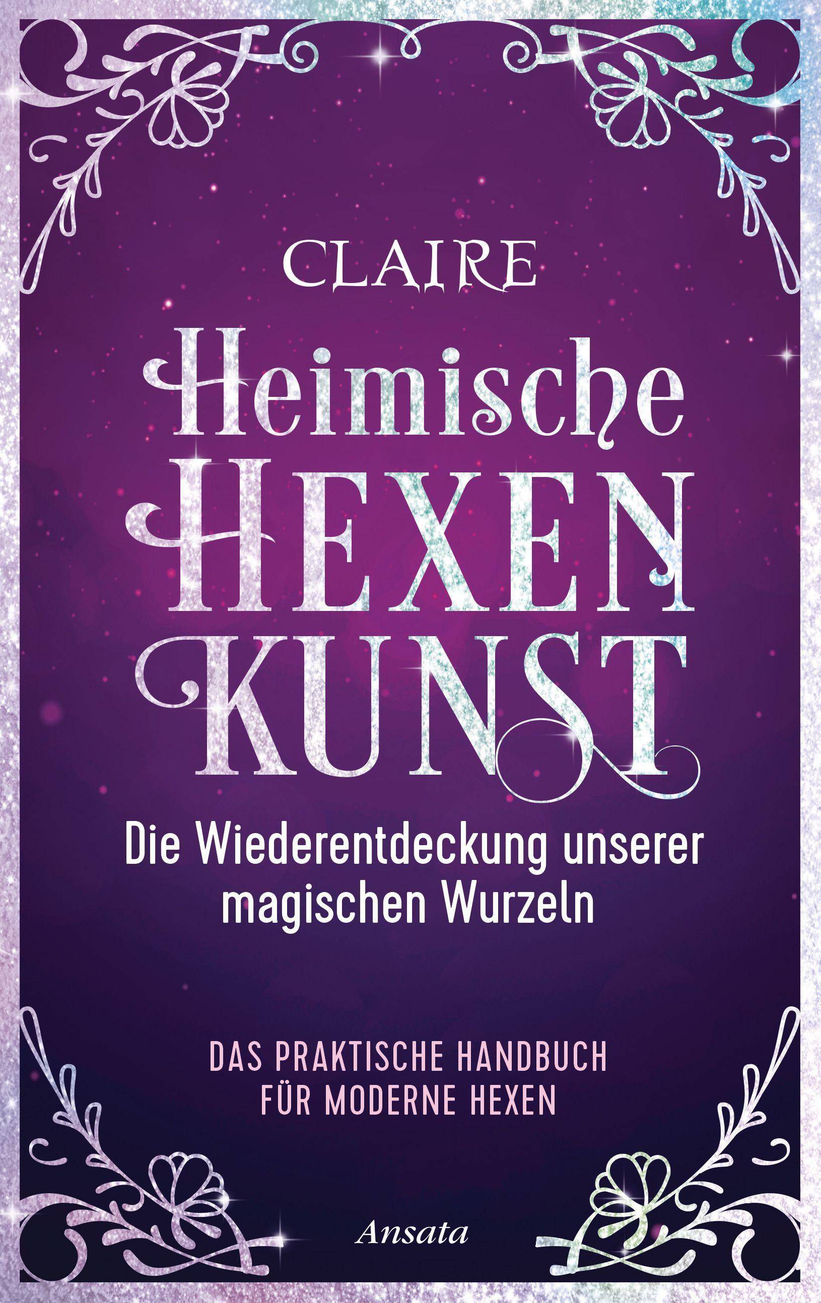 Heimische Hexenkunst Die Wiederentdeckung unserer magischen Wurzeln. Das praktische Handbuch für moderne Hexen
