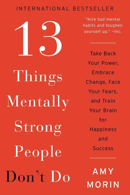 13 Things Mentally Strong People Don't Do Take Back Your Power, Embrace Change, Face Your Fears, and Train Your Brain for Happiness and Success