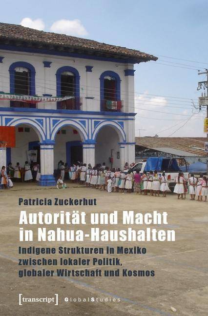 Autorität und Macht in Nahua-Haushalten Indigene Strukturen in Mexiko zwischen lokaler Politik, globaler Wirtschaft und Kosmos