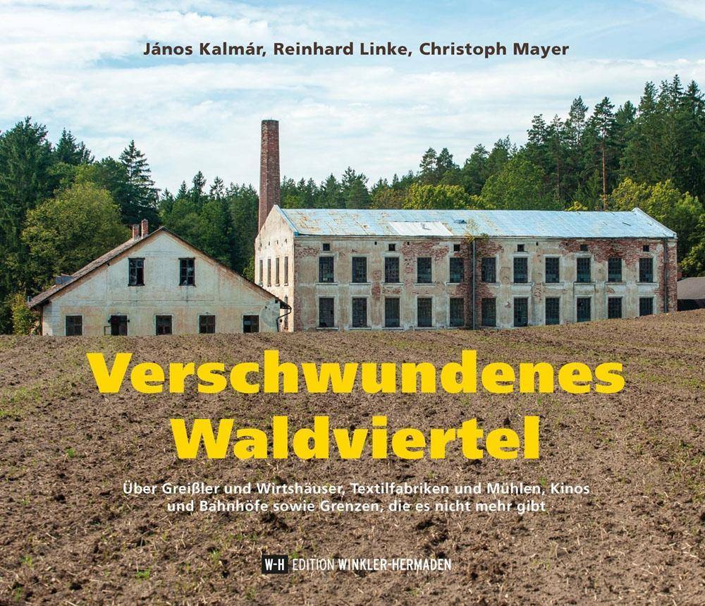 Verschwundenes Waldviertel Über Greißler und Wirtshäuser, Textilfabriken und Mühlen, Kinos und Bahnhöfe sowie Grenzen, die es nicht mehr gibt