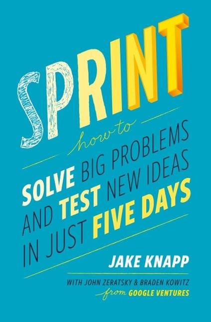 Sprint How to Solve Big Problems and Test New Ideas in Just Five Days. From Google Ventures