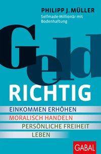 GELDRICHTIG Einkommen erhöhen, moralisch handeln, persönliche Freiheit leben. Von einem Selfmade-Millionär mit Bodenhaftung