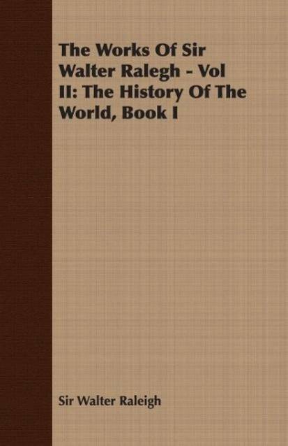 The Works of Sir Walter Ralegh - Vol II The History of the World, Book I