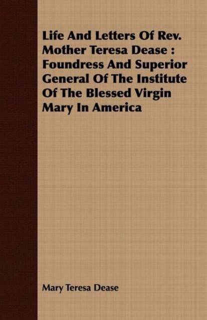 Life And Letters Of Rev. Mother Teresa Dease Foundress And Superior General Of The Institute Of The Blessed Virgin Mary In America