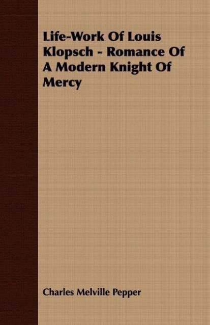 Life-Work Of Louis Klopsch - Romance Of A Modern Knight Of Mercy